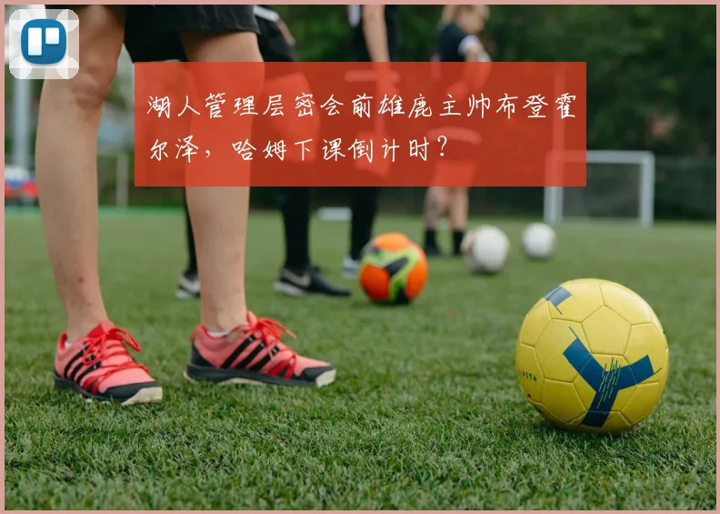 湖人管理层密会前雄鹿主帅布登霍尔泽,哈姆下课倒计时?