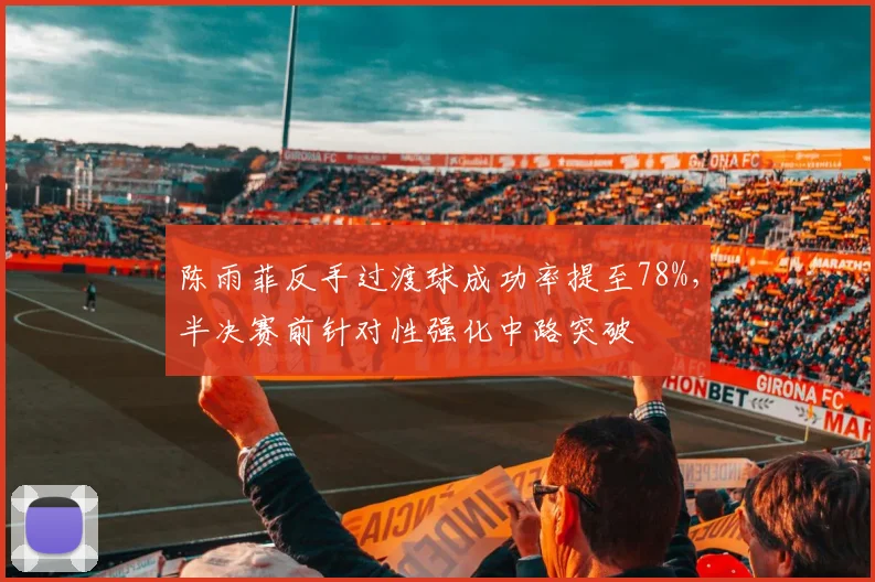 陈雨菲反手过渡球成功率提至78%,半决赛前针对性强化中路突破