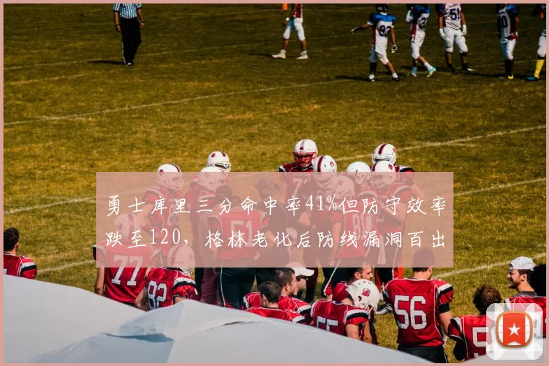 勇士库里三分命中率41%但防守效率跌至120,格林老化后防线漏洞百出